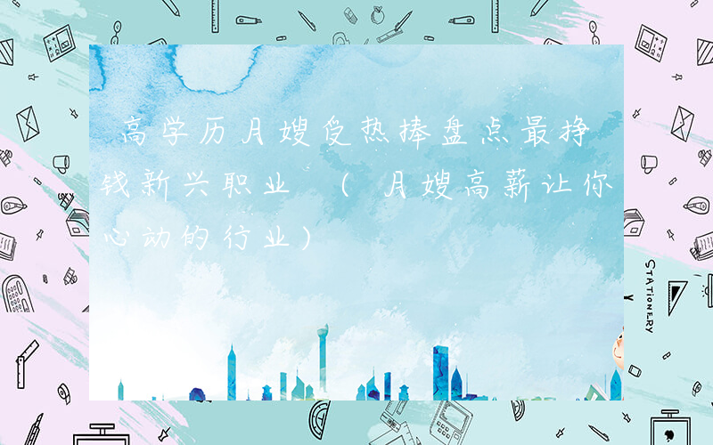 高学历月嫂受热捧盘点最挣钱新兴职业 (月嫂高薪让你心动的行业)